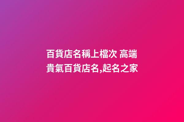 百貨店名稱上檔次 高端貴氣百貨店名,起名之家